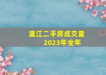 温江二手房成交量 2023年全年